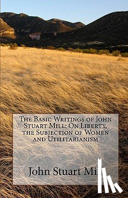 Mill, John Stuart - The Basic Writings of John Stuart Mill: On Liberty, the Subjection of Women and Utilitarianism