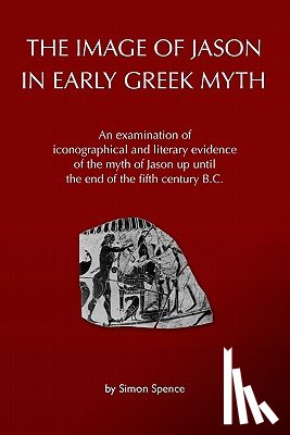 Spence, Simon - The Image of Jason in Early Greek Myth: An Examination of Iconographical and Literary Evidence of the Myth of Jason Up Until the End of the Fifth Cent