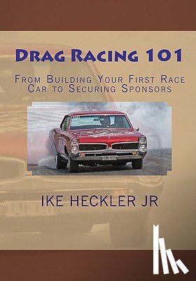 Heckler, Ike - Drag Racing 101: From Building Your First Race Car to Securing Sponsors