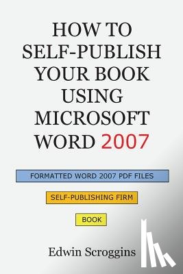 Scroggins, Edwin - How to Self-Publish Your Book Using Microsoft Word 2007: A Step-by-Step Guide for Designing & Formatting Your Book's Manuscript & Cover to PDF & POD P