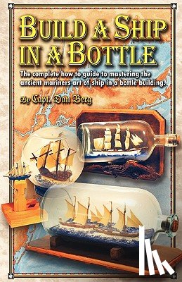 Berg, Dan - Build a Ship in a Bottle: The complete how to guide to mastering the ancient mariners art of ship in a bottle building.