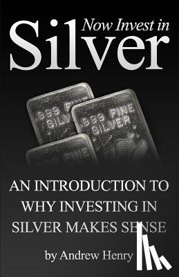 Henry, Andrew - Now Invest In Silver: An Introduction To Why Investing In Silver Makes Sense