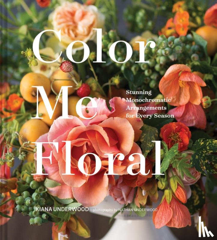 Underwood, Kiana - Color Me Floral: Techniques for Creating Stunning Monochromatic Arrangements for Every Season