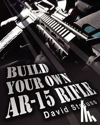 Strauss, David - Build Your Own AR-15 Rifle: In Less Than 3 Hours You Too, Can Build Your Own Fully Customized AR-15 Rifle From Scratch...Even If You Have Never To