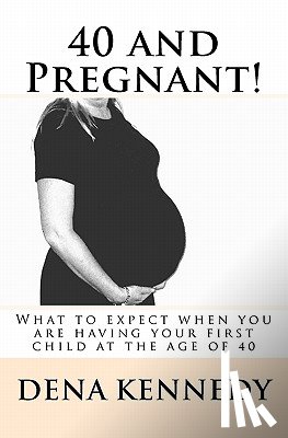 Kennedy, Dena - 40 and Pregnant!: What to expect when you are having your first child and are at (or near) the age of 40