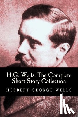 Wells, Herbert George - H.G. Wells: The Complete Short Story Collection