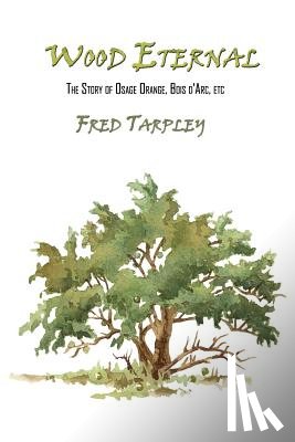 Tarpley, Fred - Wood Eternal: The Story of Osage Orange, Bois d'Arc, etc.