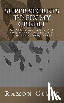 Glyde, Ramon - Super Secrets to Fix My Credit: Tips, Tricks, and Secrets to Improve Credit Ratings and Fix Bad Credit Scores (Bonus Section: Recession Proofing Your