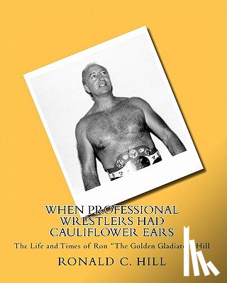 Hill, Ronnie - When Professional Wrestlers Had Cauliflower Ears: The Life and Times of Ron "The Golden Gladiator" Hill