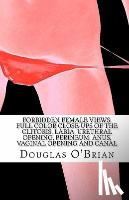 O'Brian, Douglas - Forbidden Female Views: Full Color Close-Ups of the Clitoris, Labia, Urethral Opening, Perineum, Anus, Vaginal Opening and Canal