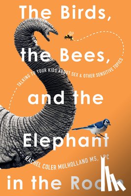 Mulholland, Rachel Coler - The Birds, the Bees, and the Elephant in the Room: Talking to Your Kids about Sex and Other Sensitive Topics