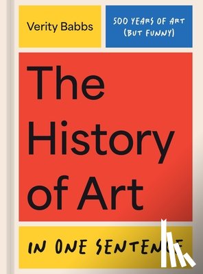 Babbs, Verity - The History of Art in One Sentence: 500 Years of Art (But Funny)