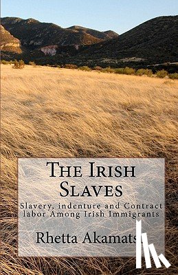 Akamatsu, Rhetta - The Irish Slaves: Slavery, indenture and Contract labor Among Irish Immigrants