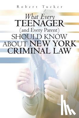 Tucker, Robert - What Every Teenager (and Every Parent) Should Know About New York Criminal Law
