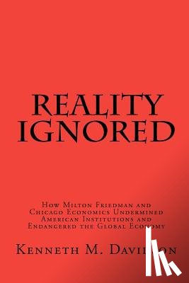 Davidson, Kenneth M. - Reality Ignored: How Milton Friedman and Chicago Economics Undermined American Institutions and Endangered the Global Economy
