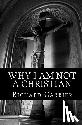Carrier Ph. D., Richard - WHY I AM NOT A CHRISTIAN