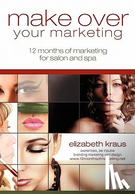 Kraus, Elizabeth - Make Over Your Marketing, 12 Months of Marketing for Salon and Spa: A guide for how-to make over every aspect of marketing in the salon and spa
