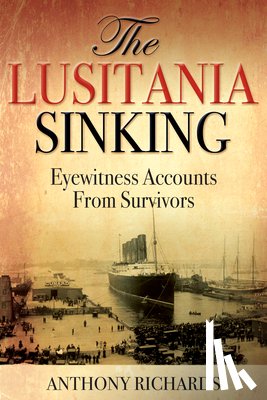 Richards, Anthony - The Lusitania Sinking: Eyewitness Accounts from Survivors