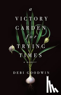 Goodwin, Debi - A Victory Garden for Trying Times