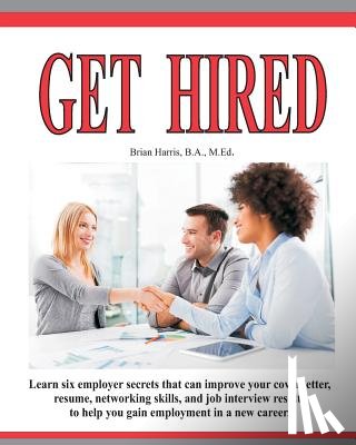 Harris, Brian - Get Hired: Learn Six Employer Secrets That Can Improve Your Cover Letter, Resume, Networking Skills, And Job Interview Results To Help You Get Hired