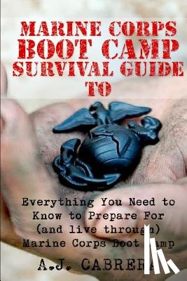 Cabrera, A. J. - Marine Corps Boot Camp Survival Guide: Everything You Need To Know To Prepare For (And Live Through) Marine Corps Boot Camp