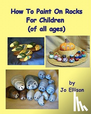 Ellison, Jo - How To Paint On Rocks For Children of All Ages
