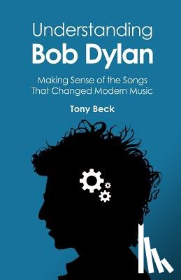Beck, Tony - Understanding Bob Dylan: Making Sense of the Songs That Changed Modern Music