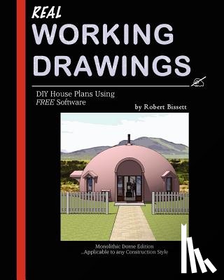 Bissett, Robert - Real Working Drawings: DIY House Plans using Free Software, Monolithic Dome Edition