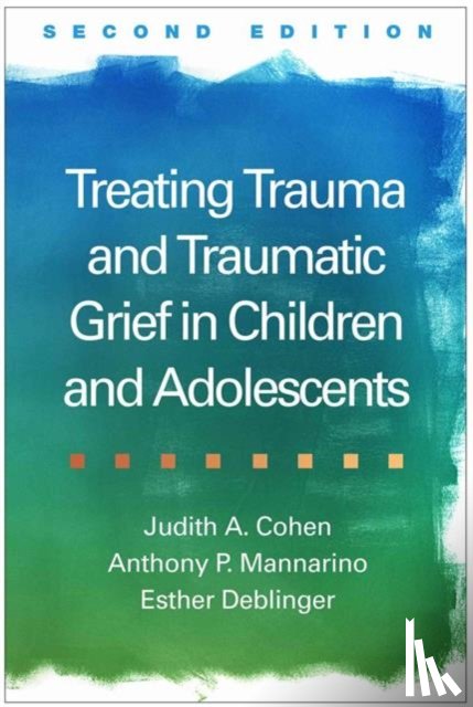 Cohen, Judith A., Mannarino, Anthony P. (Pittsburgh; Drexel University College of Medicine, Deblinger, Esther (Rowan University School of Osteopathic Medicine - Treating Trauma and Traumatic Grief in Children and Adolescents, Second Edition