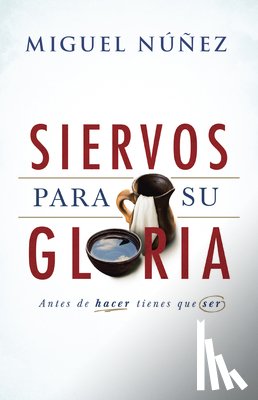Núñez, Miguel - Siervos Para Su Gloria: Antes de Hacer, Tienes Que Ser