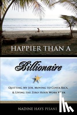 Pisani, Nadine Hays - Happier Than a Billionaire: Quitting My Job, Moving to Costa Rica, and Living the Zero Hour Work Week