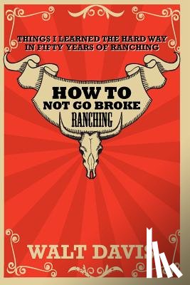 Davis, Walt - How to Not go Broke Ranching: Things I Learned the Hard Way in Fifty Years of Ranching