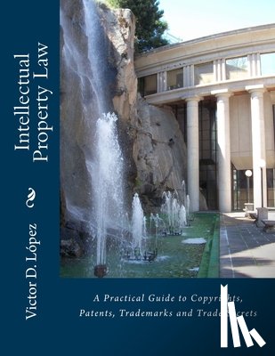Lopez Esq, Victor D. - Intellectual Property Law: A Practical Guide to Copyrights, Patents, Trademarks and Trade Secrets