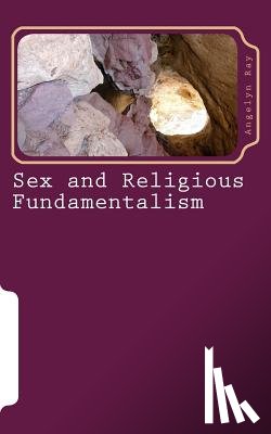 Ray, Angelyn - Sex and Religious Fundamentalism: an academic approach to the effects of fundamentalism on the development of human sexuality