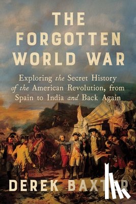 Baxter, Derek - The Forgotten World War: Exploring the Secret History of the American Revolution, from Spain to India and Back Again