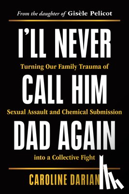 Darian, Caroline - I'll Never Call Him Dad Again: Turning Our Family Trauma of Sexual Assault and Chemical Submission Into a Collective Fight