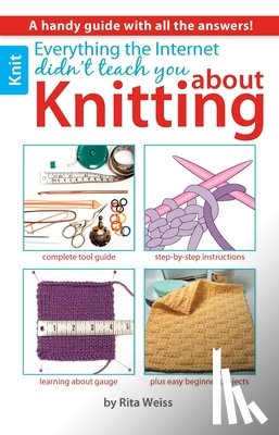 Weiss, Rita - Everything the Internet Didn't Teach You about Knitting: A Handy Guide with All the Answers!; Complete Tool Guide; Step-By-Step Instructions; Learning