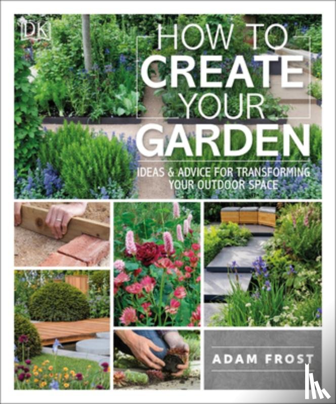 Frost, Adam - How to Create Your Garden: Ideas and Advice for Transforming Your Outdoor Space