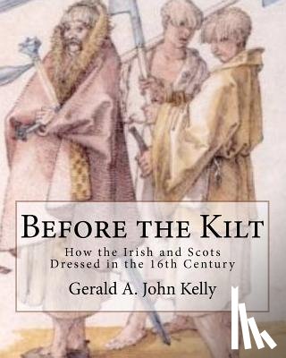 Kelly, Gerald A. John - Before the Kilt: How the Irish and Scots Dressed in the 16th Century