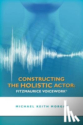 Morgan, Michael Keith - Constructing the Holistic Actor: Fitzmaurice Voicework