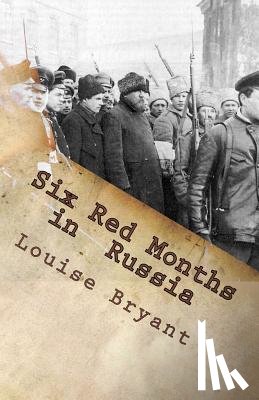 Bryant, Louise - Six Red Months in Russia: An Observers Account of Russia Before and During the Proletarian Dictatorship