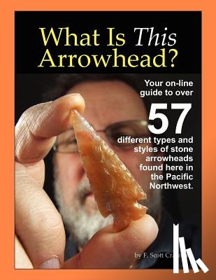 Crawford, F. Scott - What Is This Arrowhead?: Your on-line guide to over 57 different types and styles of stone arrowheads found here in the Pacific Northwest.