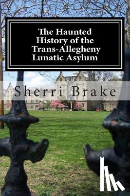Brake, Sherri - The Haunted History of the Trans Allegheny Lunatic Asylum