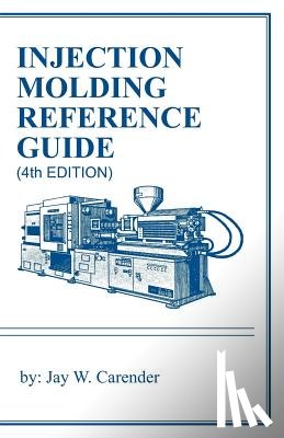 Carender, Jay W. - Injection Molding Reference Guide (4th EDITION)