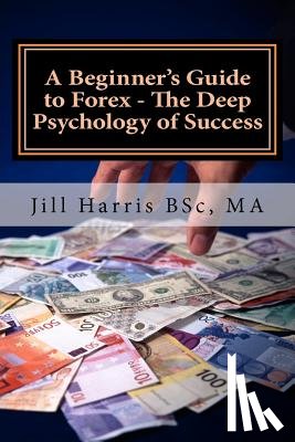 Harris, Jill - A Beginner's Guide to Forex - The Deep Psychology of Success