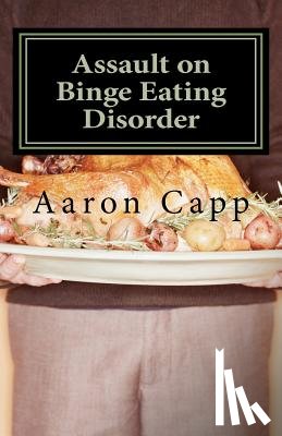 Capp, Aaron - Assault on Binge Eating Disorder: Solving the Binge Eating Disorder