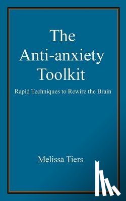 Tiers, Melissa - The Anti-Anxiety Toolkit: Rapid Techniques to Rewire the Brain