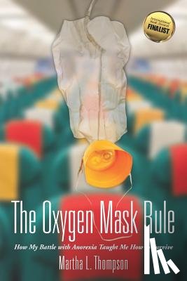 Thompson, Martha L. - The Oxygen Mask Rule: How My Battle with Anorexia Taught Me How to Survive