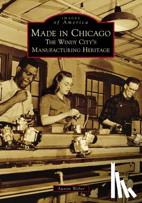 Weber, Austin - Made in Chicago: The Windy City's Manufacturing Heritage