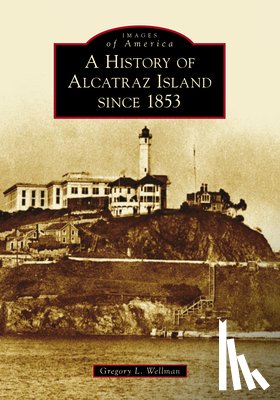Wellman, Gregory L. - A History of Alcatraz Island Since 1853